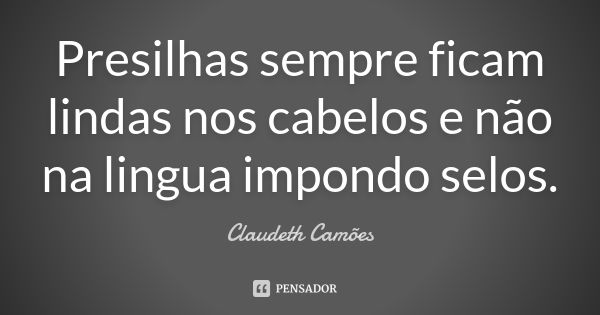 Presilhas sempre ficam lindas nos cabelos e não na lingua impondo selos.... Frase de Claudeth Camões.