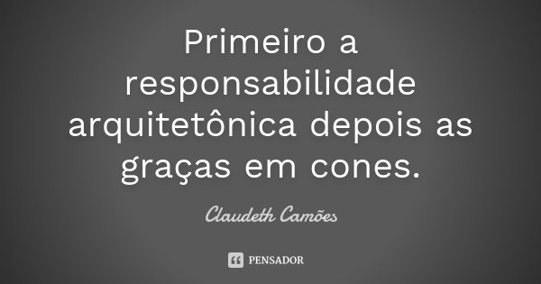 Primeiro a responsabilidade arquitetônica depois as graças em cones.... Frase de Claudeth Camões.