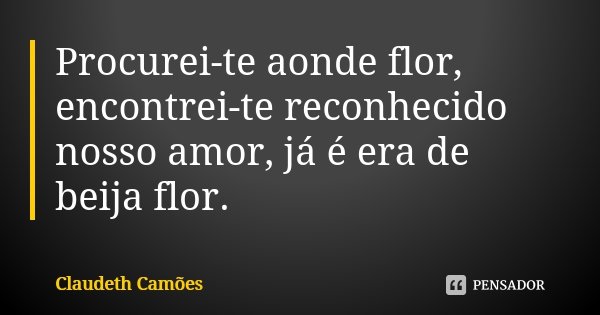 Procurei-te aonde flor, encontrei-te reconhecido nosso amor, já é era de beija flor.... Frase de Claudeth Camões.