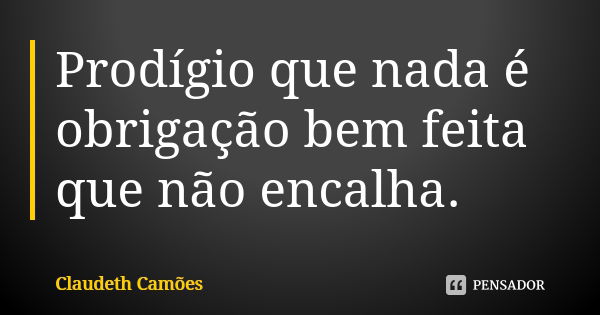 Prodígio que nada é obrigação bem feita que não encalha.... Frase de Claudeth Camões.