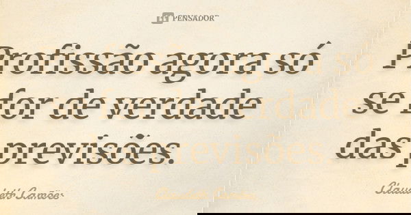 Profissão agora só se for de verdade das previsões.... Frase de Claudeth Camões.