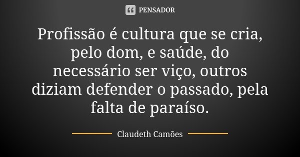 Profissão é cultura que se cria, pelo dom, e saúde, do necessário ser viço, outros diziam defender o passado, pela falta de paraíso.... Frase de Claudeth Camões.