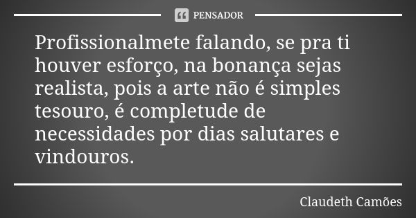 Profissionalmete falando, se pra ti houver esforço, na bonança sejas realista, pois a arte não é simples tesouro, é completude de necessidades por dias salutare... Frase de Claudeth Camões.