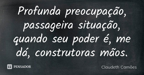 Profunda preocupação, passageira situação, quando seu poder é, me dá, construtoras mãos.... Frase de Claudeth Camões.