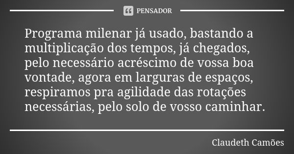 Programa milenar já usado, bastando a multiplicação dos tempos, já chegados, pelo necessário acréscimo de vossa boa vontade, agora em larguras de espaços, respi... Frase de Claudeth Camões.