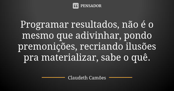 Programar resultados, não é o mesmo que adivinhar, pondo premonições, recriando ilusões pra materializar, sabe o quê.... Frase de Claudeth Camões.