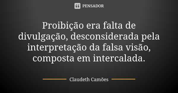 Proibição era falta de divulgação, desconsiderada pela interpretação da falsa visão, composta em intercalada.... Frase de Claudeth Camões.