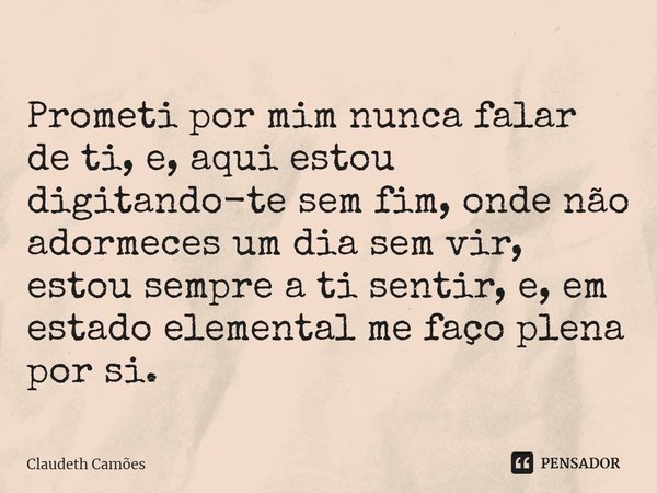 ⁠Prometi por mim nunca falar de ti, e, aqui estou digitando-te sem fim, onde não adormeces um dia sem vir, estou sempre a ti sentir, e, em estado elemental me f... Frase de Claudeth Camões.