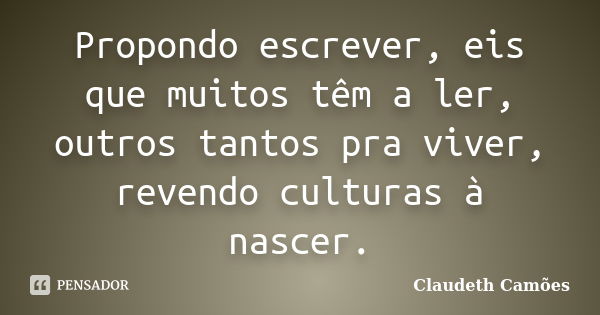 Propondo escrever, eis que muitos têm a ler, outros tantos pra viver, revendo culturas à nascer.... Frase de Claudeth Camões.