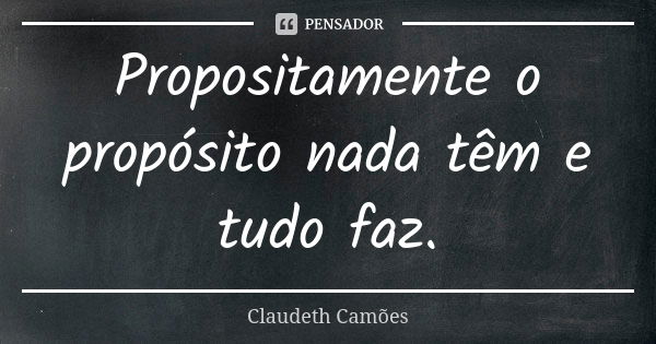 Propositamente o propósito nada têm e tudo faz.... Frase de Claudeth Camões.