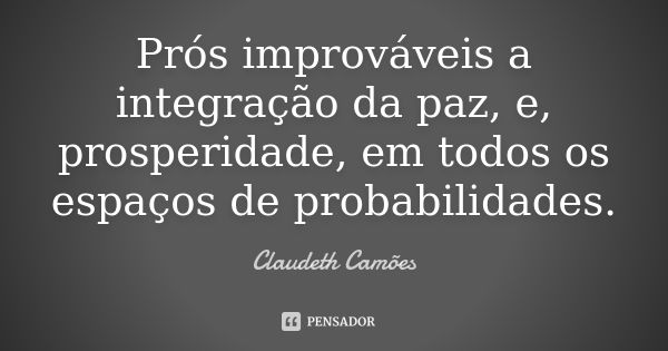 Prós improváveis a integração da paz, e, prosperidade, em todos os espaços de probabilidades.... Frase de Claudeth Camões.