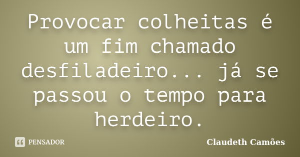 Provocar colheitas é um fim chamado desfiladeiro... já se passou o tempo para herdeiro.... Frase de Claudeth Camões.