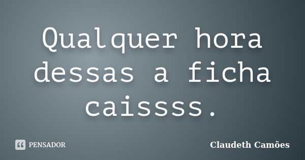 Qualquer hora dessas a ficha caissss.... Frase de Claudeth Camões.