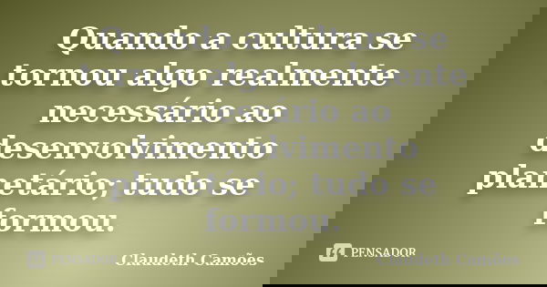 Quando a cultura se tornou algo realmente necessário ao desenvolvimento planetário; tudo se formou.... Frase de Claudeth Camões.