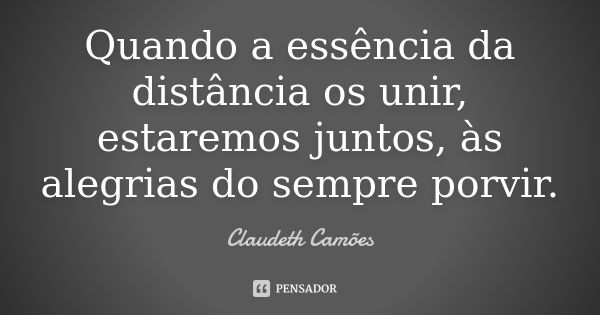 Quando a essência da distância os unir, estaremos juntos, às alegrias do sempre porvir.... Frase de Claudeth Camões.