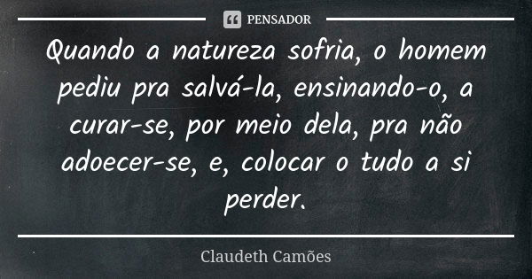 Quando a natureza sofria, o homem pediu pra salvá-la, ensinando-o, a curar-se, por meio dela, pra não adoecer-se, e, colocar o tudo a si perder.... Frase de Claudeth Camões.