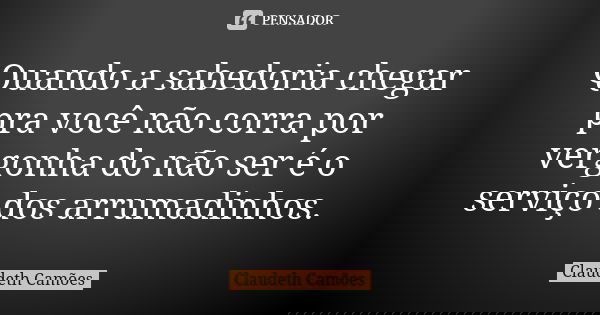 Quando a sabedoria chegar pra você não corra por vergonha do não ser é o serviço dos arrumadinhos.... Frase de Claudeth Camões.