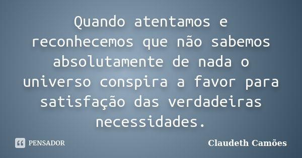 Quando atentamos e reconhecemos que não sabemos absolutamente de nada o universo conspira a favor para satisfação das verdadeiras necessidades.... Frase de Claudeth Camões.