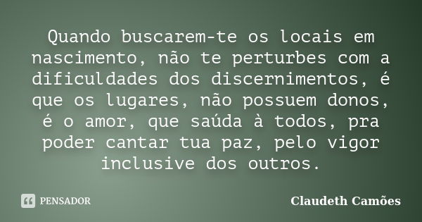 Quando buscarem-te os locais em nascimento, não te perturbes com a dificuldades dos discernimentos, é que os lugares, não possuem donos, é o amor, que saúda à t... Frase de Claudeth Camões.