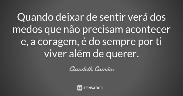 Quando deixar de sentir verá dos medos que não precisam acontecer e, a coragem, é do sempre por ti viver além de querer.... Frase de Claudeth Camões.