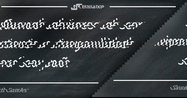 Quando deixares de ser importante a tranquilidade será seu pão.... Frase de Claudeth Camões.