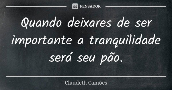 Quando deixares de ser importante a tranquilidade será seu pão.... Frase de Claudeth Camões.