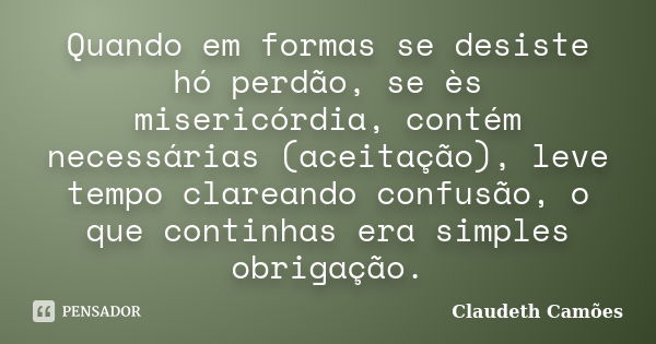 Quando em formas se desiste hó perdão, se ès misericórdia, contém necessárias (aceitação), leve tempo clareando confusão, o que continhas era simples obrigação.... Frase de Claudeth Camões.