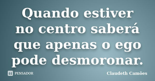 Quando estiver no centro saberá que apenas o ego pode desmoronar.... Frase de Claudeth Camões.