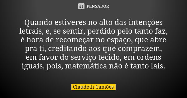 Quando estiveres no alto das intenções letrais, e, se sentir, perdido pelo tanto faz, é hora de recomeçar no espaço, que abre pra ti, creditando aos que compraz... Frase de Claudeth Camões.