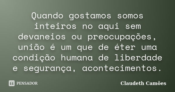 Quando gostamos somos inteiros no aqui sem devaneios ou preocupações, união é um que de éter uma condição humana de liberdade e segurança, acontecimentos.... Frase de Claudeth Camões.