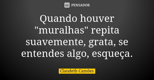 Quando houver "muralhas" repita suavemente, grata, se entendes algo, esqueça.... Frase de Claudeth Camões.