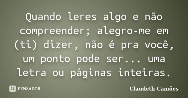 Quando leres algo e não compreender; alegro-me em (ti) dizer, não é pra você, um ponto pode ser... uma letra ou páginas inteiras.... Frase de Claudeth Camões.