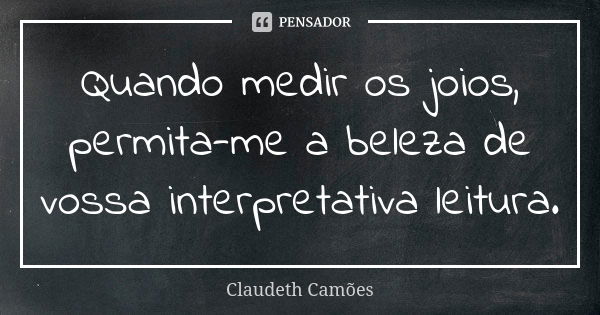 Quando medir os joios, permita-me a beleza de vossa interpretativa leitura.... Frase de Claudeth Camões.