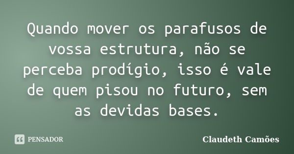 Quando mover os parafusos de vossa estrutura, não se perceba prodígio, isso é vale de quem pisou no futuro, sem as devidas bases.... Frase de Claudeth Camões.