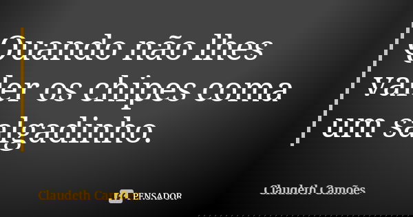 Quando não lhes valer os chipes coma um salgadinho.... Frase de Claudeth Camões.