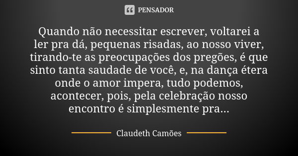 Quando não necessitar escrever, voltarei a ler pra dá, pequenas risadas, ao nosso viver, tirando-te as preocupações dos pregões, é que sinto tanta saudade de vo... Frase de Claudeth Camões.