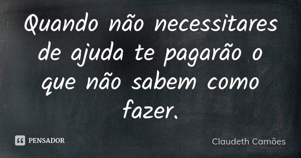 Quando não necessitares de ajuda te pagarão o que não sabem como fazer.... Frase de Claudeth Camões.