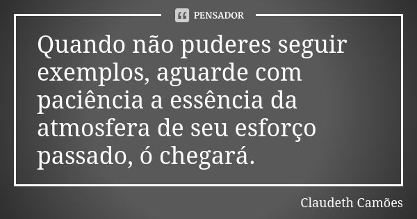 Quando não puderes seguir exemplos, aguarde com paciência a essência da atmosfera de seu esforço passado, ó chegará.... Frase de Claudeth Camões.