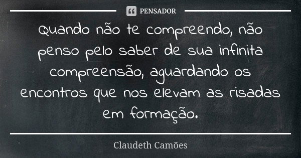 Quando não te compreendo, não penso pelo saber de sua infinita compreensão, aguardando os encontros que nos elevam as risadas em formação.... Frase de Claudeth Camões.