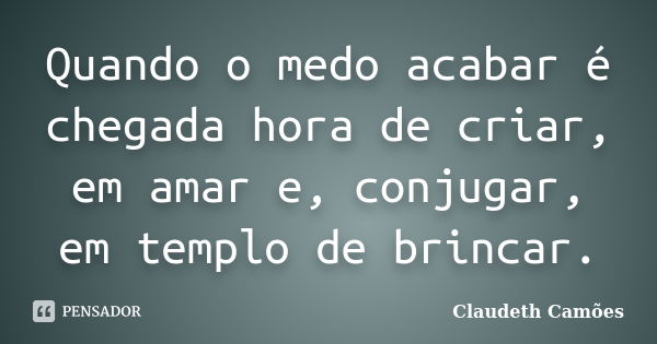 Quando o medo acabar é chegada hora de criar, em amar e, conjugar, em templo de brincar.... Frase de Claudeth Camões.