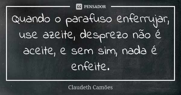 Quando o parafuso enferrujar, use azeite, desprezo não é aceite, e sem sim, nada é enfeite.... Frase de Claudeth Camões.