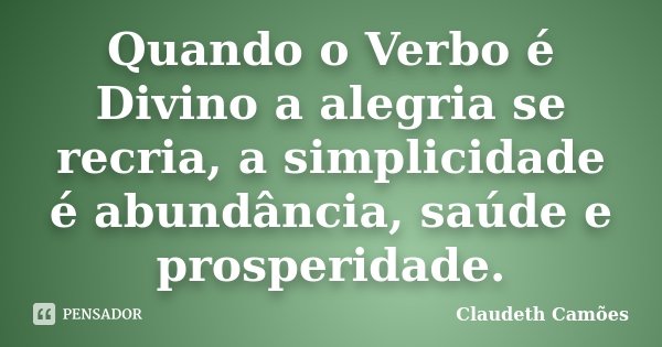 Quando o Verbo é Divino a alegria se recria, a simplicidade é abundância, saúde e prosperidade.... Frase de Claudeth Camões.
