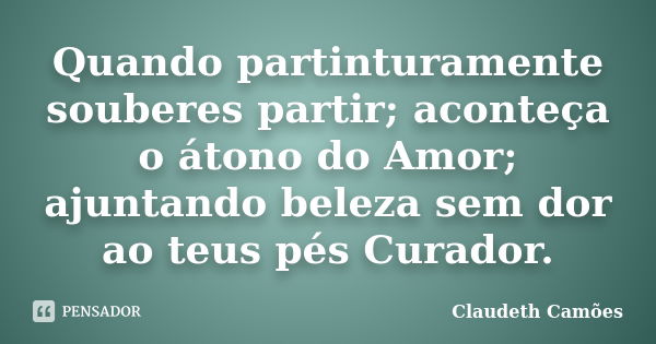 Quando partinturamente souberes partir; aconteça o átono do Amor; ajuntando beleza sem dor ao teus pés Curador.... Frase de Claudeth Camões.