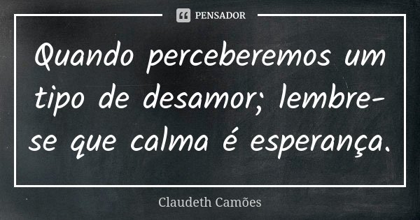Quando perceberemos um tipo de desamor; lembre-se que calma é esperança.... Frase de Claudeth Camões.