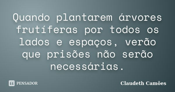 Quando plantarem árvores frutíferas por todos os lados e espaços, verão que prisões não serão necessárias.... Frase de Claudeth Camões.