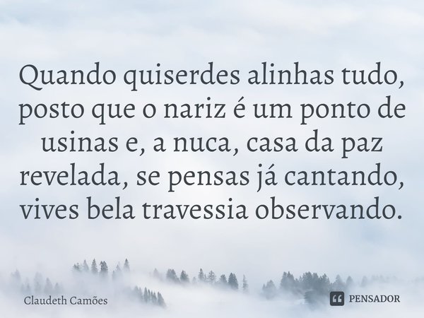 ⁠Quando quiserdes alinhas tudo, posto que o nariz é um ponto de usinas e, a nuca, casa da paz revelada, se pensas já cantando, vives bela travessia observando.... Frase de Claudeth Camões.