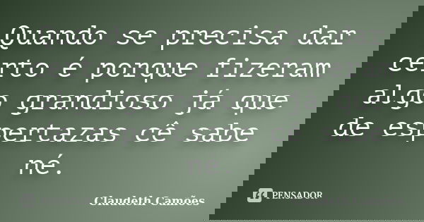 Quando se precisa dar certo é porque fizeram algo grandioso já que de espertazas cê sabe né.... Frase de Claudeth Camões.