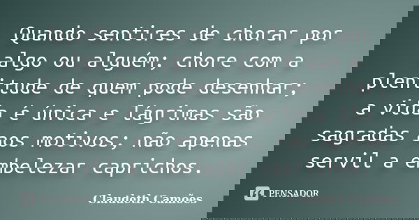 Quando sentires de chorar por algo ou alguém; chore com a plenitude de quem pode desenhar; a vida é única e lágrimas são sagradas aos motivos; não apenas servil... Frase de Claudeth Camões.
