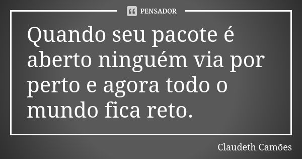 Quando seu pacote é aberto ninguém via por perto e agora todo o mundo fica reto.... Frase de Claudeth Camões.