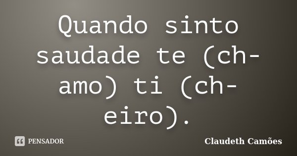 Quando sinto saudade te (ch-amo) ti (ch-eiro).... Frase de Claudeth Camões.